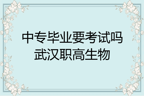 中专毕业要考试吗武汉职高生物