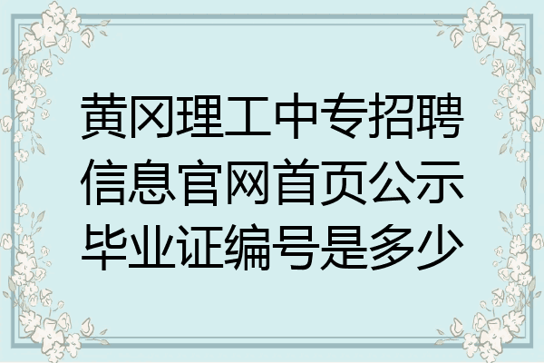 黄冈理工中专招聘信息官网首页公示毕业证编号是多少