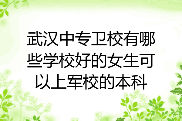 武汉中专卫校有哪些学校好的女生可以上军校的本科