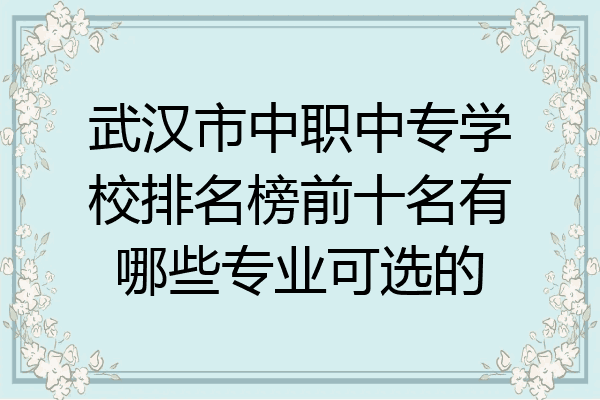 武汉市中职中专学校排名榜前十名有哪些专业可选的
