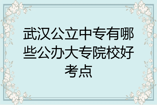 武汉公立中专有哪些公办大专院校好考点