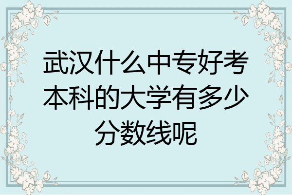 武汉什么中专好考本科的大学有多少分数线呢