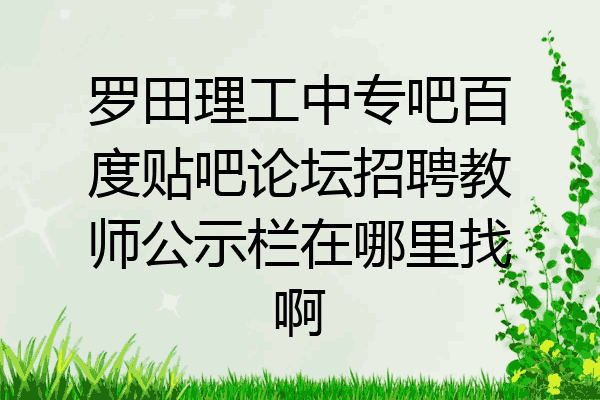 罗田理工中专吧百度贴吧论坛招聘教师公示栏在哪里找啊