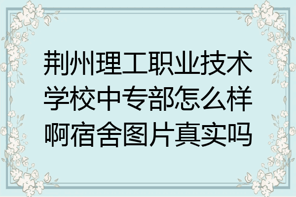 荆州理工职业技术学校中专部怎么样啊宿舍图片真实吗