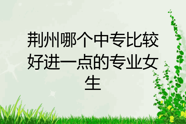 荆州哪个中专比较好进一点的专业女生
