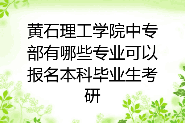 黄石理工学院中专部有哪些专业可以报名本科毕业生考研