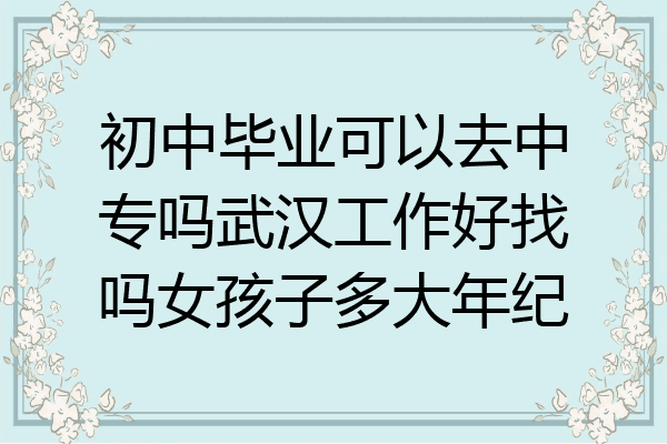 初中毕业可以去中专吗武汉工作好找吗女孩子多大年纪