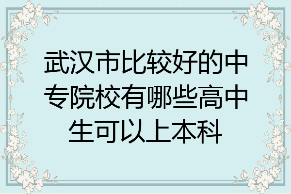 武汉市比较好的中专院校有哪些高中生可以上本科