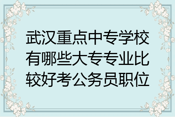 武汉重点中专学校有哪些大专专业比较好考公务员职位