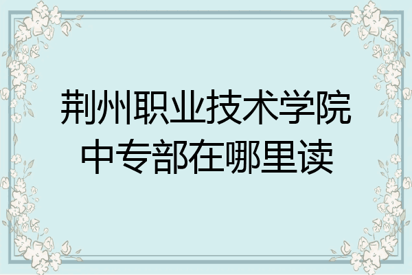 荆州职业技术学院中专部在哪里读