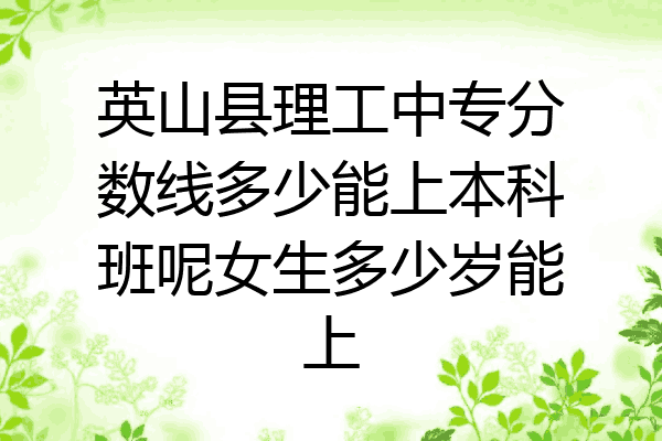 英山县理工中专分数线多少能上本科班呢女生多少岁能上