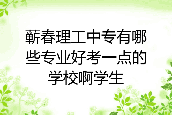 蕲春理工中专有哪些专业好考一点的学校啊学生