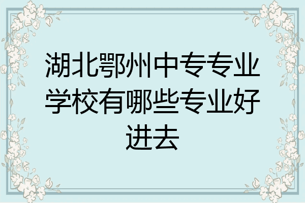 湖北鄂州中专专业学校有哪些专业好进去