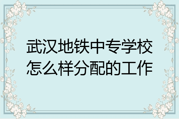 武汉地铁中专学校怎么样分配的工作