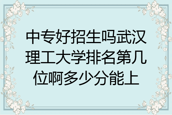 中专好招生吗武汉理工大学排名第几位啊多少分能上