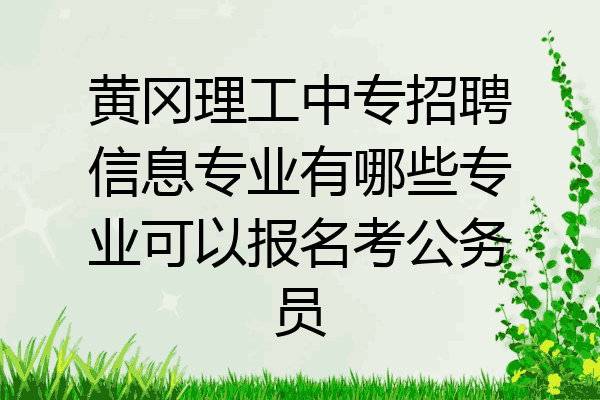 黄冈理工中专招聘信息专业有哪些专业可以报名考公务员