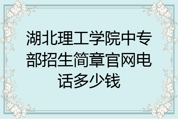 湖北理工学院中专部招生简章官网电话多少钱