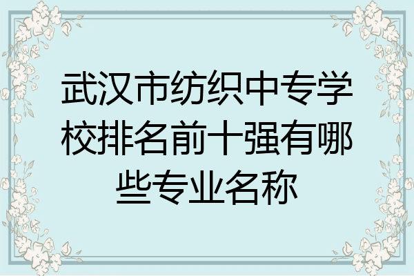 武汉市纺织中专学校排名前十强有哪些专业名称