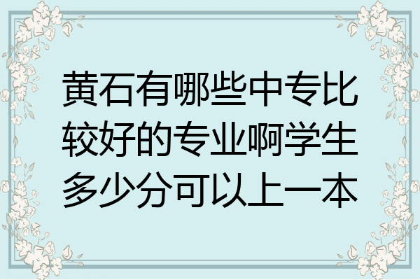 黄石有哪些中专比较好的专业啊学生多少分可以上一本