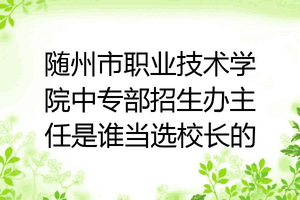 随州市职业技术学院中专部招生办主任是谁当选校长的