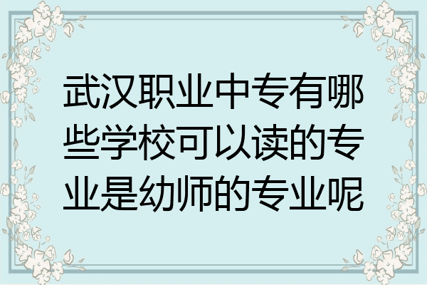 武汉职业中专有哪些学校可以读的专业是幼师的专业呢
