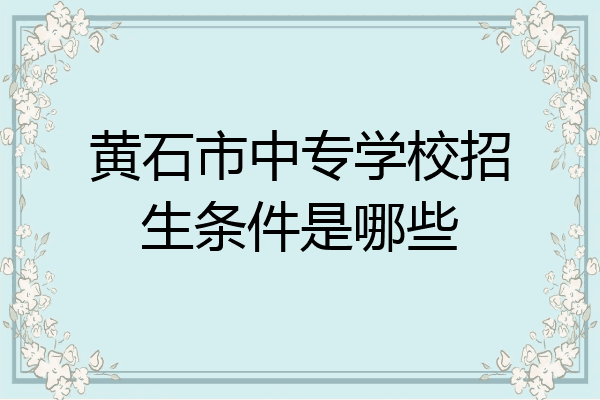 黄石市中专学校招生条件是哪些