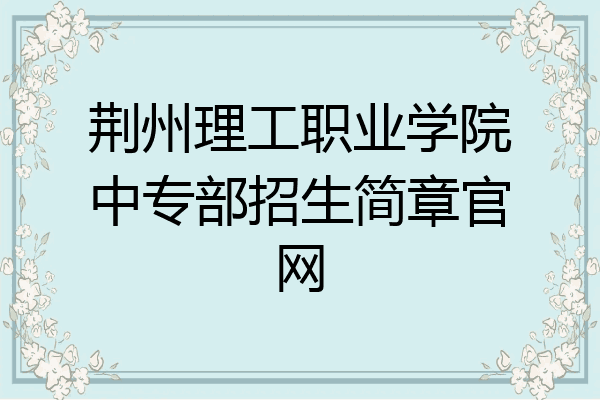 荆州理工职业学院中专部招生简章官网