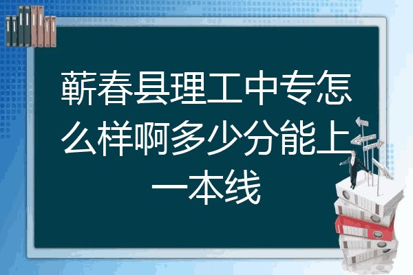 蕲春县理工中专怎么样啊多少分能上一本线