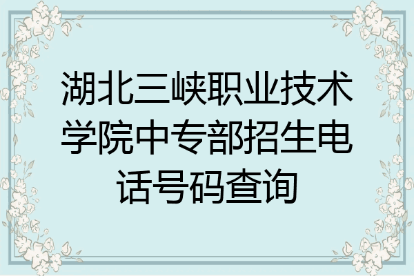 湖北三峡职业技术学院中专部招生电话号码查询