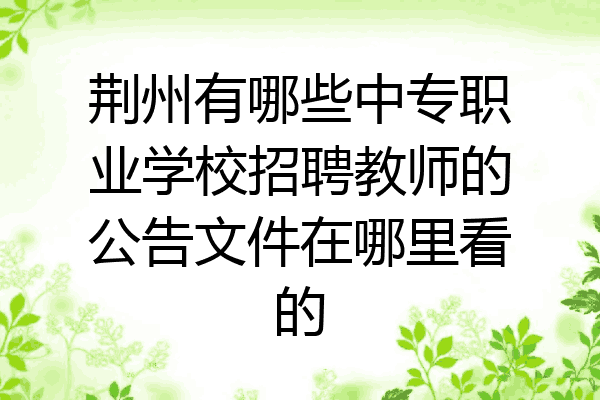 荆州有哪些中专职业学校招聘教师的公告文件在哪里看的