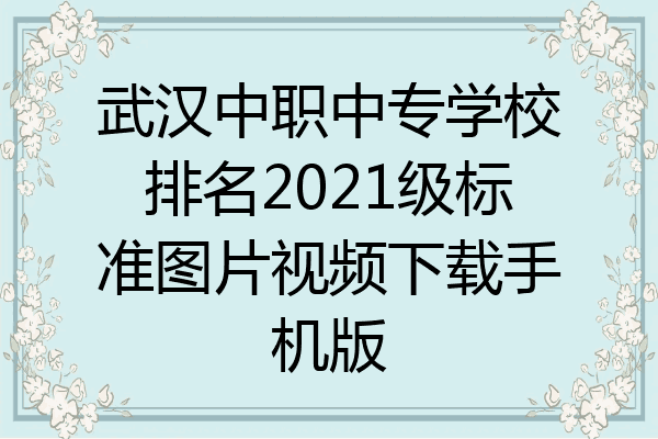 武汉中职中专学校排名2021级标准图片视频下载手机版