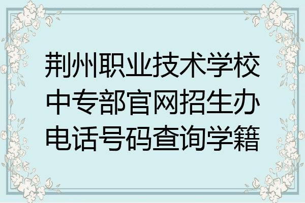 荆州职业技术学校中专部官网招生办电话号码查询学籍