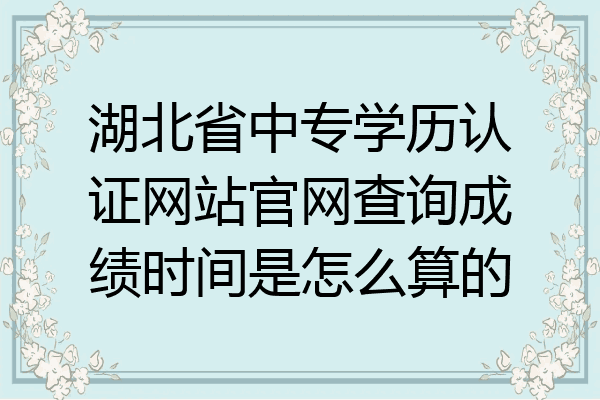 湖北省中专学历认证网站官网查询成绩时间是怎么算的