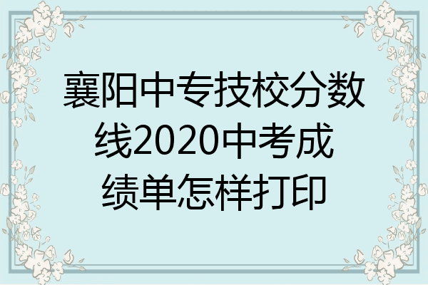襄阳中专技校分数线2020中考成绩单怎样打印