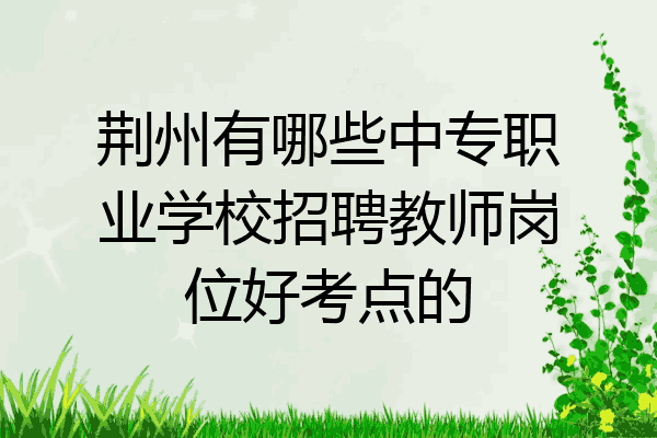 荆州有哪些中专职业学校招聘教师岗位好考点的