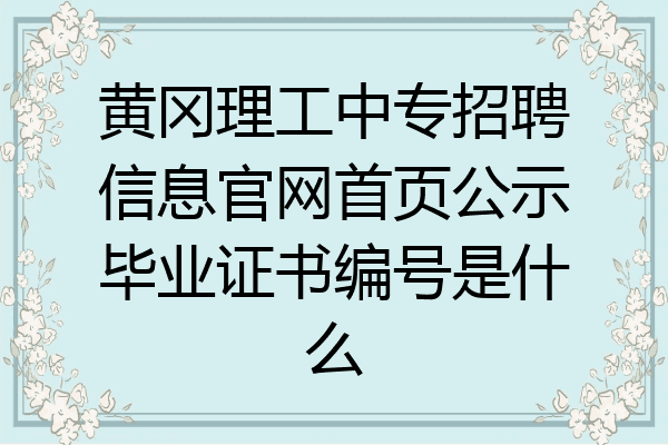 黄冈理工中专招聘信息官网首页公示毕业证书编号是什么