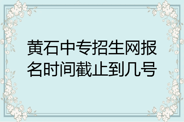 黄石中专招生网报名时间截止到几号