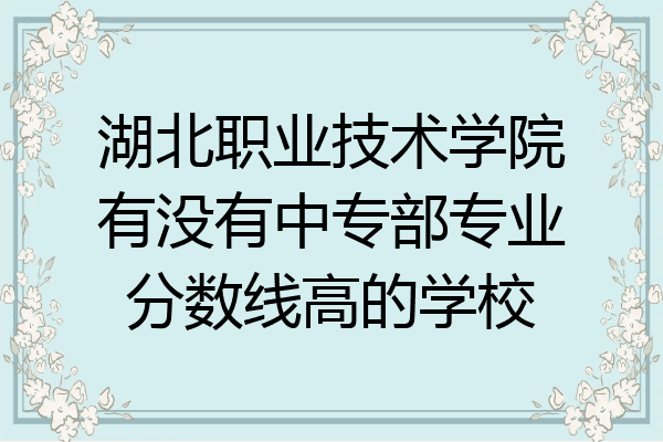 湖北职业技术学院有没有中专部专业分数线高的学校