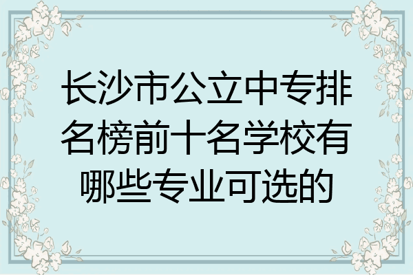 长沙市公立中专排名榜前十名学校有哪些专业可选的