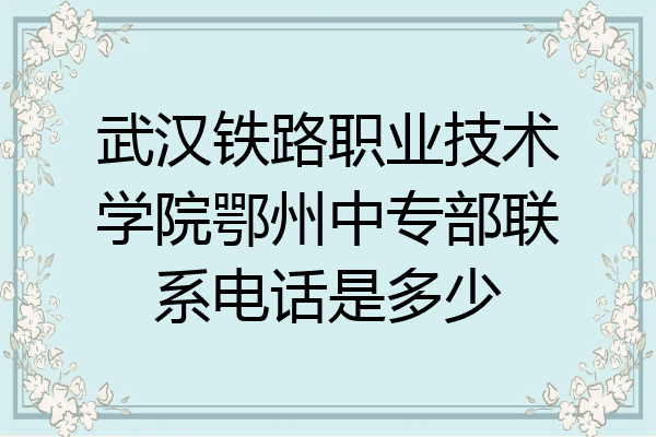 武汉铁路职业技术学院鄂州中专部联系电话是多少