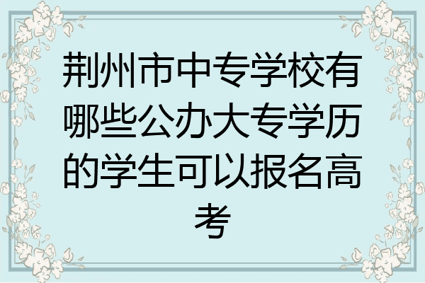 荆州市中专学校有哪些公办大专学历的学生可以报名高考