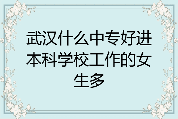 武汉什么中专好进本科学校工作的女生多