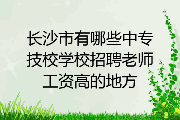 长沙市有哪些中专技校学校招聘老师工资高的地方