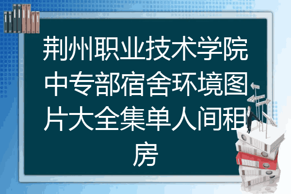 荆州职业技术学院中专部宿舍环境图片大全集单人间租房