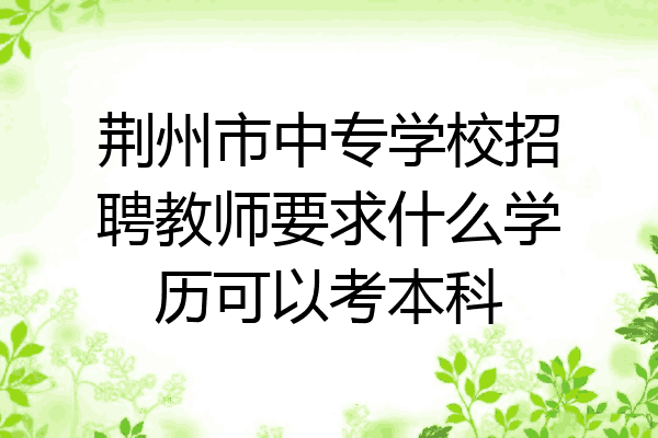荆州市中专学校招聘教师要求什么学历可以考本科