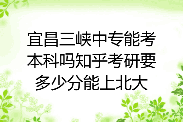 宜昌三峡中专能考本科吗知乎考研要多少分能上北大