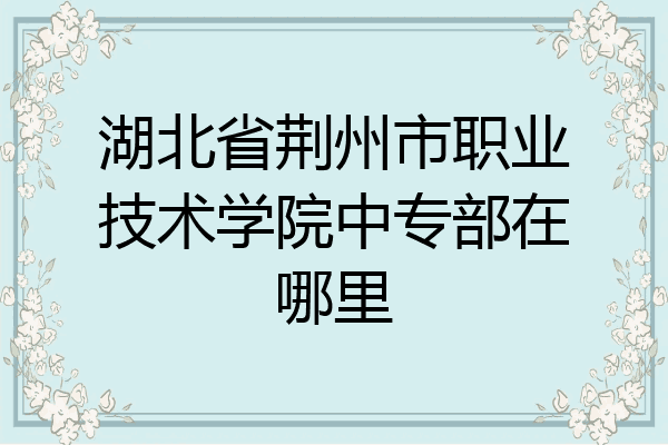 湖北省荆州市职业技术学院中专部在哪里
