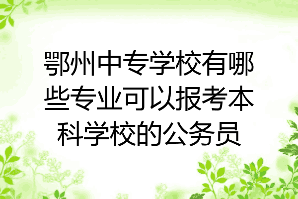 鄂州中专学校有哪些专业可以报考本科学校的公务员