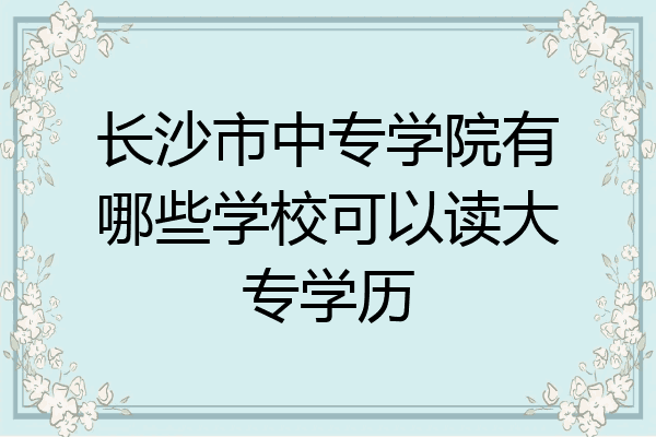长沙市中专学院有哪些学校可以读大专学历