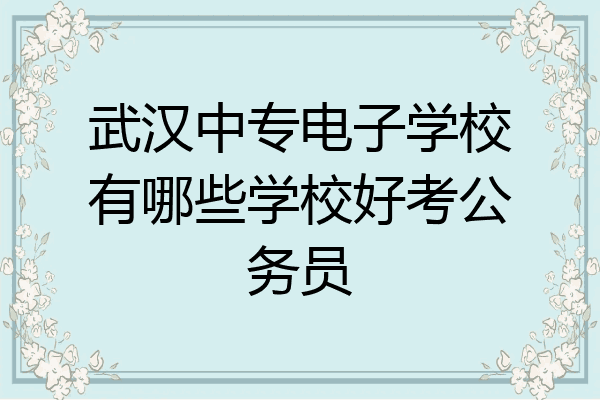 武汉中专电子学校有哪些学校好考公务员